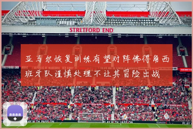 亚马尔恢复训练有望对阵佛得角西班牙队谨慎处理不让其冒险出战