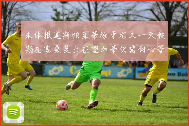 米体报道斯帕莱蒂给予尤文一天假期孔塞桑复出在望加蒂仍需耐心等待