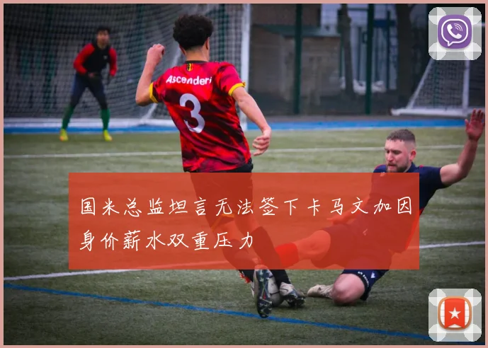 国米总监坦言无法签下卡马文加因身价薪水双重压力