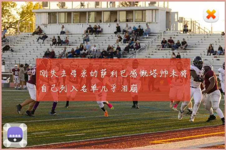 刚失去母亲的萨利巴感慨塔帅未将自己列入名单几乎泪崩