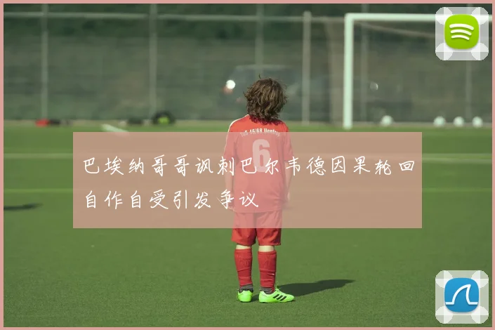 巴埃纳哥哥讽刺巴尔韦德因果轮回自作自受引发争议