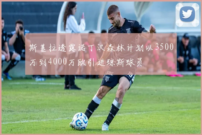 斯基拉透露诺丁汉森林计划以3500万到4000万欧引进琼斯球员