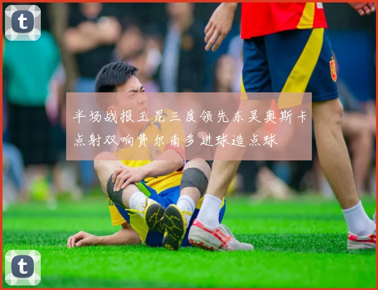 半场战报玉昆三度领先东吴奥斯卡点射双响费尔南多进球造点球