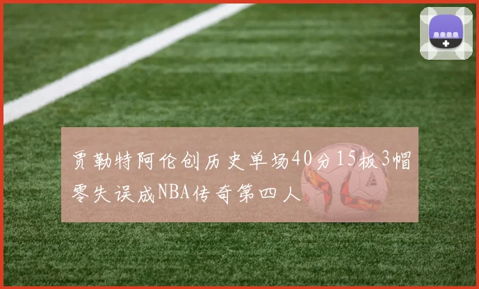 贾勒特阿伦创历史单场40分15板3帽零失误成NBA传奇第四人