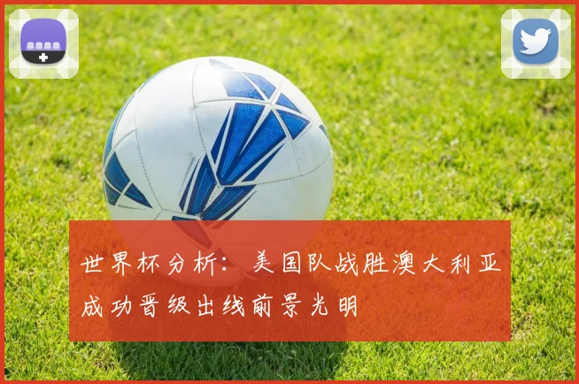 世界杯分析：美国队战胜澳大利亚成功晋级出线前景光明
