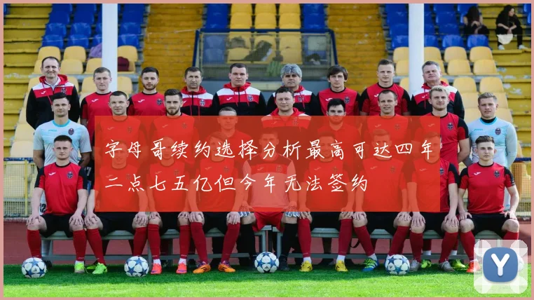 字母哥续约选择分析最高可达四年二点七五亿但今年无法签约