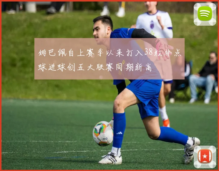 姆巴佩自上赛季以来打入38粒非点球进球创五大联赛同期新高