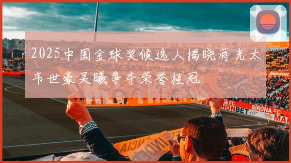 2025中国金球奖候选人揭晓蒋光太韦世豪吴曦争夺荣誉桂冠