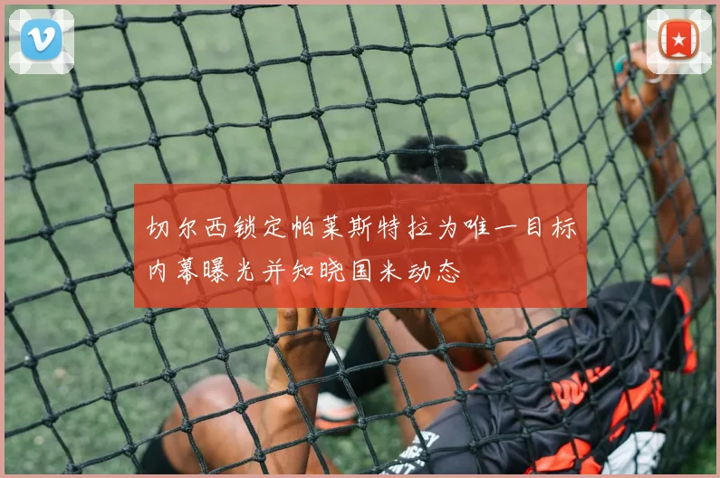 切尔西锁定帕莱斯特拉为唯一目标内幕曝光并知晓国米动态