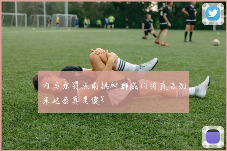 内马尔罚点前挑衅挪威门将直言别来这套真是傻X