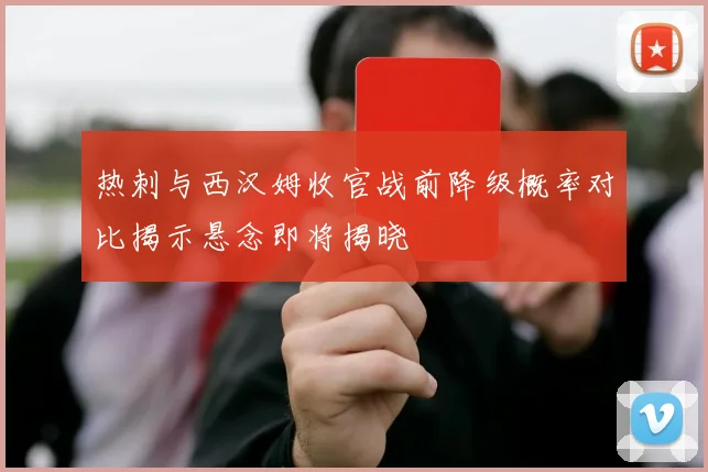 热刺与西汉姆收官战前降级概率对比揭示悬念即将揭晓
