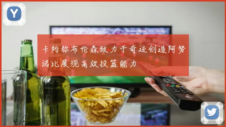 卡约称布伦森致力于奇迹创造阿努诺比展现高效投篮能力