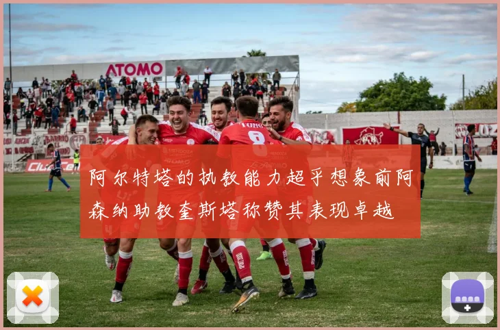 阿尔特塔的执教能力超乎想象前阿森纳助教奎斯塔称赞其表现卓越