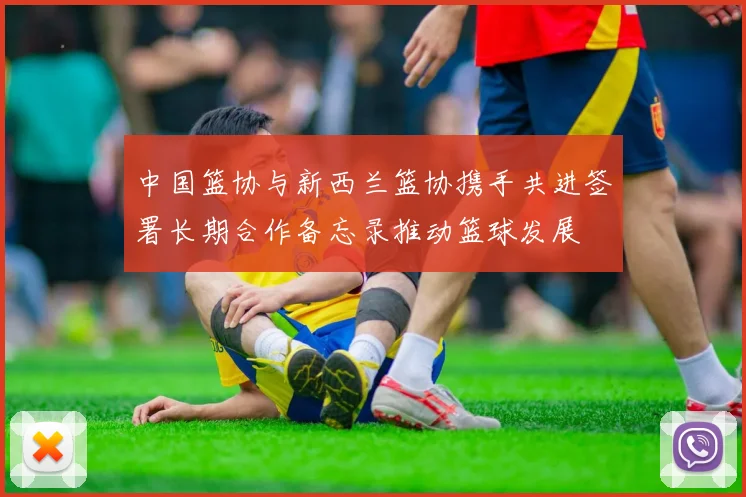 中国篮协与新西兰篮协携手共进签署长期合作备忘录推动篮球发展