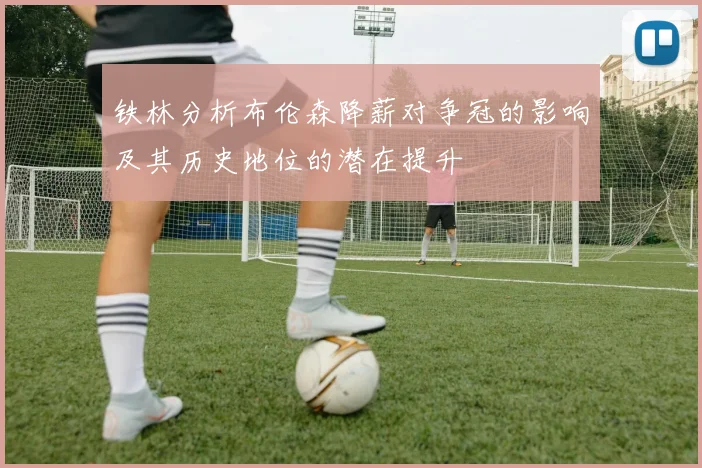 铁林分析布伦森降薪对争冠的影响及其历史地位的潜在提升