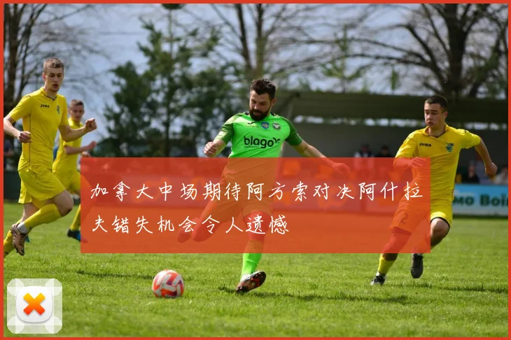 加拿大中场期待阿方索对决阿什拉夫错失机会令人遗憾