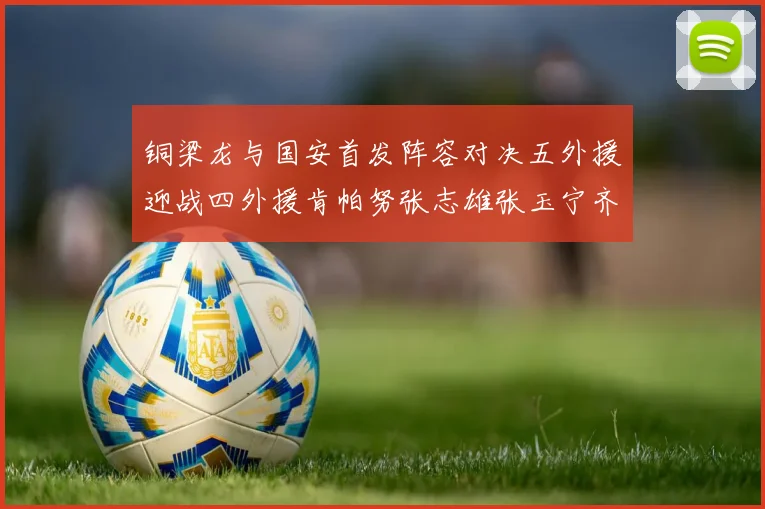 铜梁龙与国安首发阵容对决五外援迎战四外援肯帕努张志雄张玉宁齐上阵