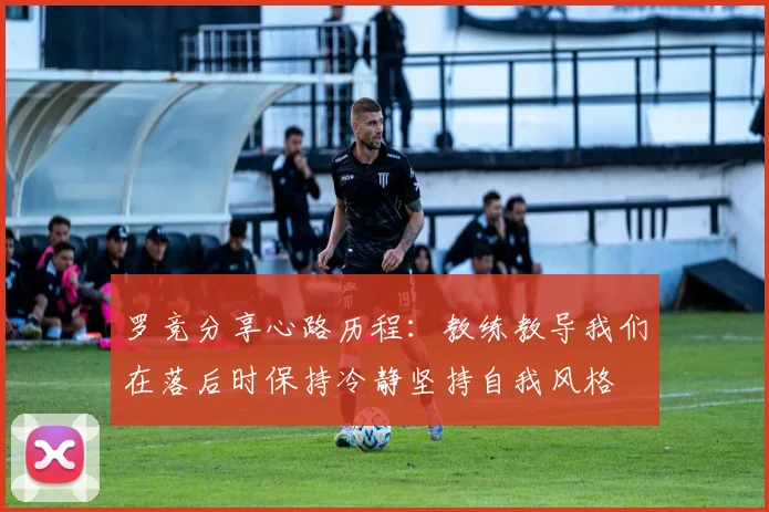罗竞分享心路历程：教练教导我们在落后时保持冷静坚持自我风格