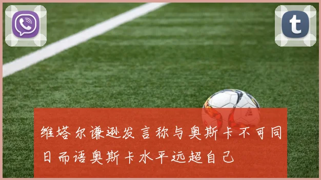维塔尔谦逊发言称与奥斯卡不可同日而语奥斯卡水平远超自己