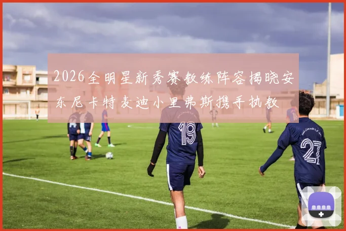 2026全明星新秀赛教练阵容揭晓安东尼卡特麦迪小里弗斯携手执教