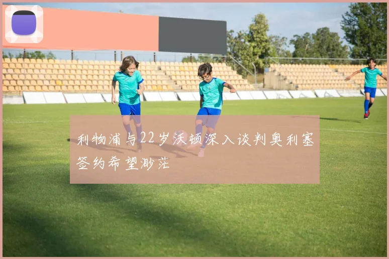 利物浦与22岁沃顿深入谈判奥利塞签约希望渺茫