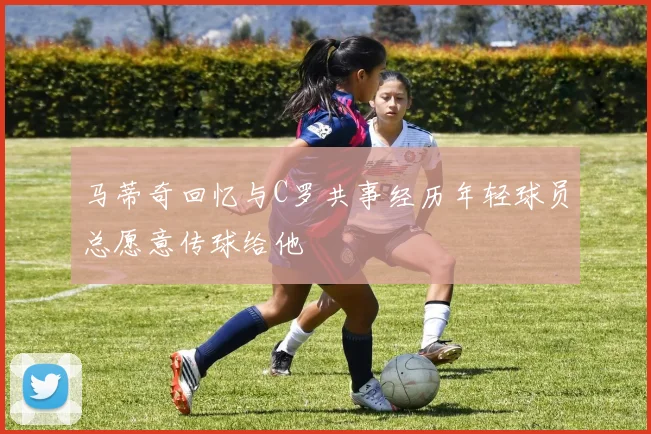 马蒂奇回忆与C罗共事经历年轻球员总愿意传球给他