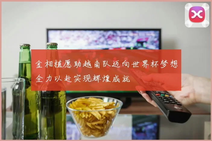 金相植愿助越南队迈向世界杯梦想全力以赴实现辉煌成就