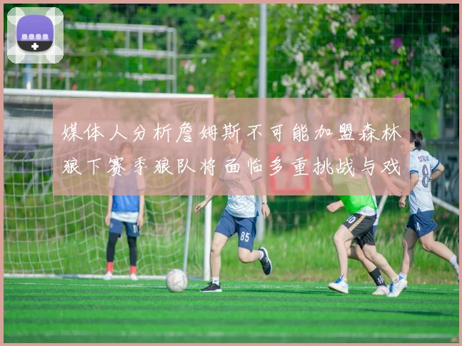 媒体人分析詹姆斯不可能加盟森林狼下赛季狼队将面临多重挑战与戏剧性事件
