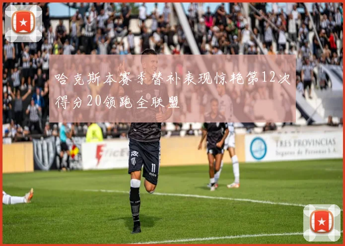 哈克斯本赛季替补表现惊艳第12次得分20领跑全联盟