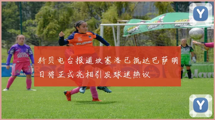 科贝电台报道坎塞洛已抵达巴萨明日将正式亮相引发球迷热议