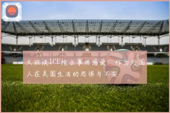 文班谈ICE枪击事件感受：作为外国人在美国生活的恐惧与不安