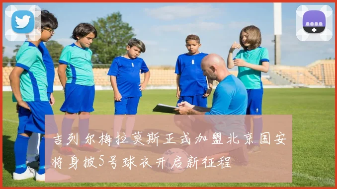 吉列尔梅拉莫斯正式加盟北京国安将身披5号球衣开启新征程